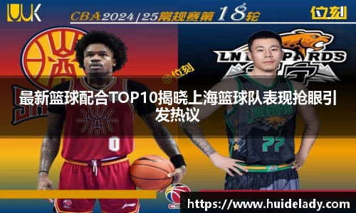 最新篮球配合TOP10揭晓上海篮球队表现抢眼引发热议