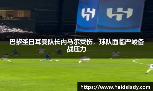 巴黎圣日耳曼队长内马尔受伤，球队面临严峻备战压力