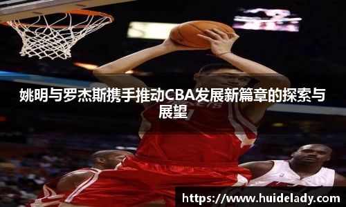 姚明与罗杰斯携手推动CBA发展新篇章的探索与展望