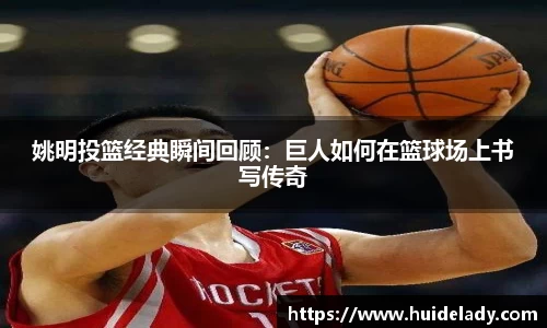 姚明投篮经典瞬间回顾：巨人如何在篮球场上书写传奇