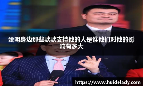 姚明身边那些默默支持他的人是谁他们对他的影响有多大