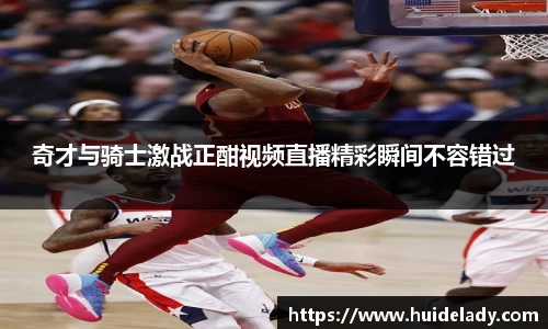 奇才与骑士激战正酣视频直播精彩瞬间不容错过