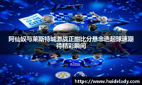 阿仙奴与莱斯特城激战正酣比分悬念迭起球迷期待精彩瞬间