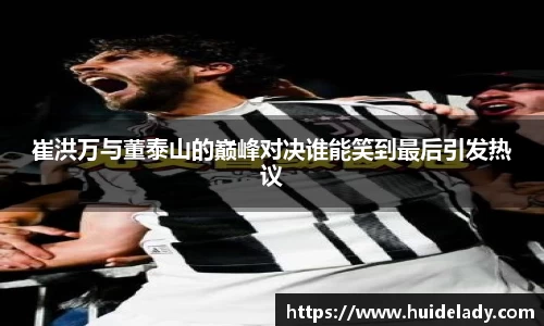 崔洪万与董泰山的巅峰对决谁能笑到最后引发热议