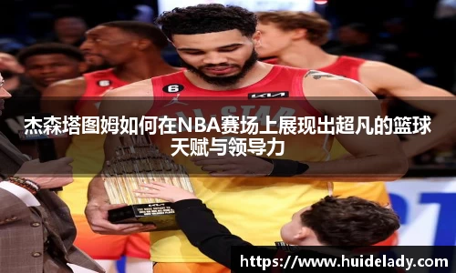 杰森塔图姆如何在NBA赛场上展现出超凡的篮球天赋与领导力