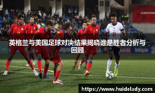 英格兰与美国足球对决结果揭晓谁是胜者分析与回顾