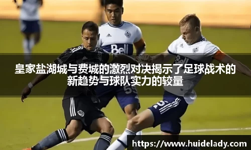 皇家盐湖城与费城的激烈对决揭示了足球战术的新趋势与球队实力的较量