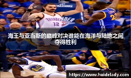 海王与亚当斯的巅峰对决谁能在海洋与陆地之间夺得胜利