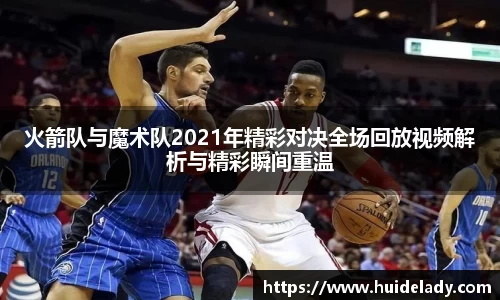 火箭队与魔术队2021年精彩对决全场回放视频解析与精彩瞬间重温