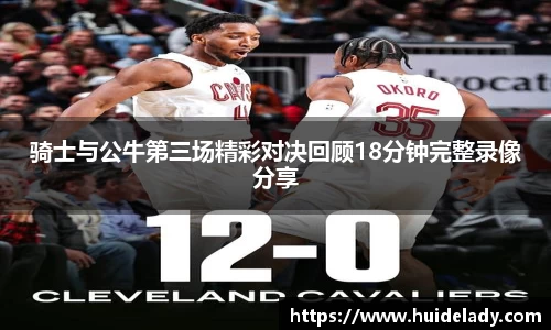 骑士与公牛第三场精彩对决回顾18分钟完整录像分享