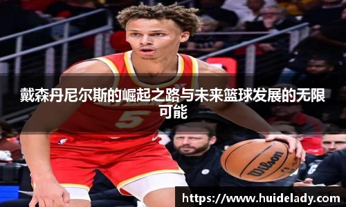 戴森丹尼尔斯的崛起之路与未来篮球发展的无限可能