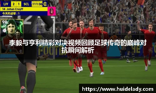 李毅与亨利精彩对决视频回顾足球传奇的巅峰对抗瞬间解析