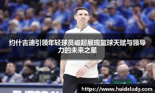 约什吉迪引领年轻球员崛起展现篮球天赋与领导力的未来之星