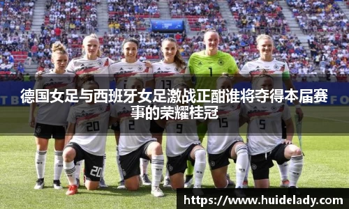 德国女足与西班牙女足激战正酣谁将夺得本届赛事的荣耀桂冠