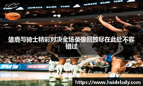 雄鹿与骑士精彩对决全场录像回放尽在此处不容错过