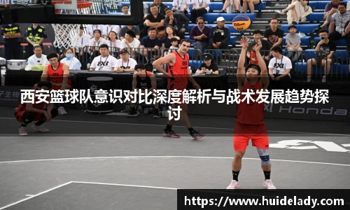西安篮球队意识对比深度解析与战术发展趋势探讨